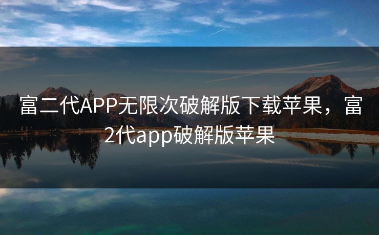 富二代APP无限次破解版下载苹果，富2代app破解版苹果