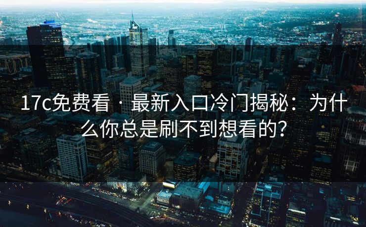 17c免费看 · 最新入口冷门揭秘：为什么你总是刷不到想看的？
