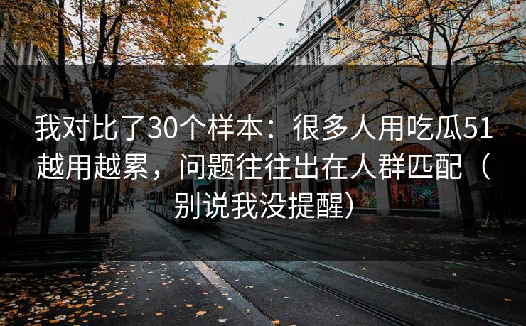我对比了30个样本：很多人用吃瓜51越用越累，问题往往出在人群匹配（别说我没提醒）
