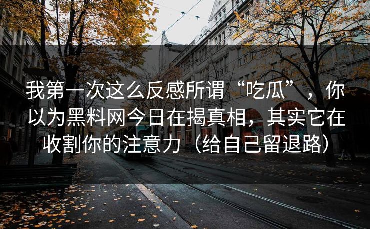 我第一次这么反感所谓“吃瓜”，你以为黑料网今日在揭真相，其实它在收割你的注意力（给自己留退路）