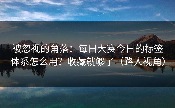 被忽视的角落：每日大赛今日的标签体系怎么用？收藏就够了（路人视角）