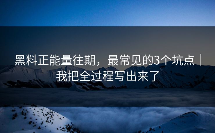 黑料正能量往期，最常见的3个坑点｜我把全过程写出来了