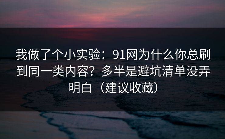 我做了个小实验:91网为什么你总刷到同一类内容?多半是避坑清单没弄明白(建议收藏) 我做了个小实验:91网为什么你总刷到同一类内容?多半是避坑清单没弄明白(建议收藏)