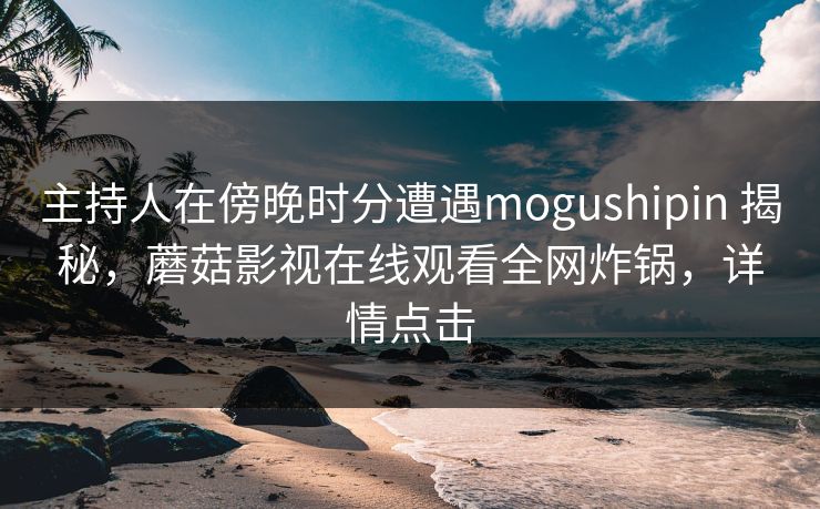 主持人在傍晚时分遭遇mogushipin 揭秘，蘑菇影视在线观看全网炸锅，详情点击