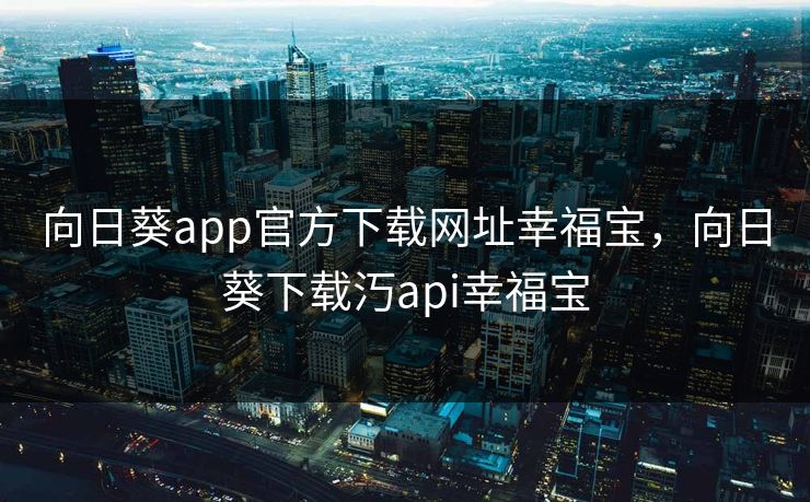向日葵app官方下载网址幸福宝，向日葵下载汅api幸福宝
