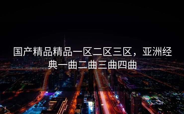 国产精品精品一区二区三区,亚洲经典一曲二曲三曲四曲 国产精品精品一区二区三区,亚洲经典一曲二曲三曲四曲
