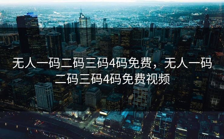 无人一码二码三码4码免费,无人一码二码三码4码免费视频 无人一码二码三码4码免费,无人一码二码三码4码免费视频