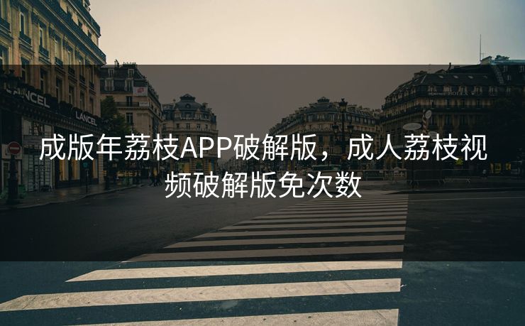 成版年荔枝APP破解版，成人荔枝视频破解版免次数