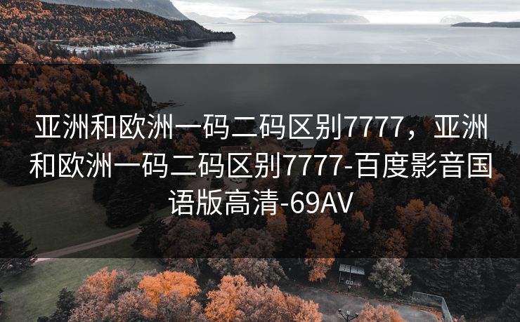 亚洲和欧洲一码二码区别7777,亚洲和欧洲一码二码区别7777-百度影音国语版高清-69AV 亚洲和欧洲一码二码区别7777,亚洲和欧洲一码二码区别7777-百度影音国语版高清-69AV