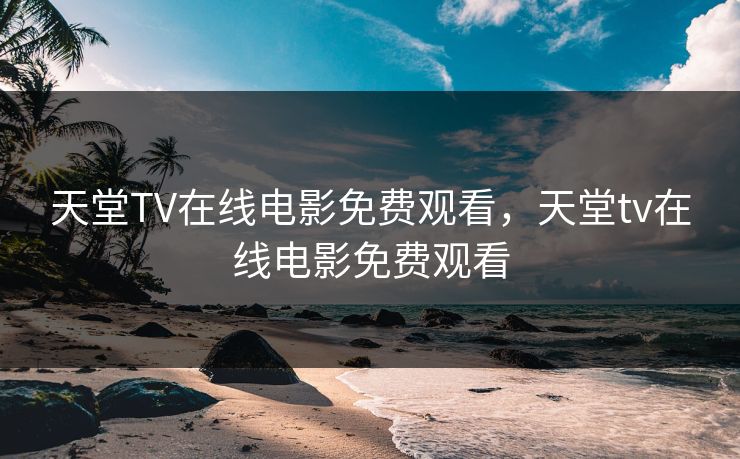 天堂TV在线电影免费观看，天堂tv在线电影免费观看