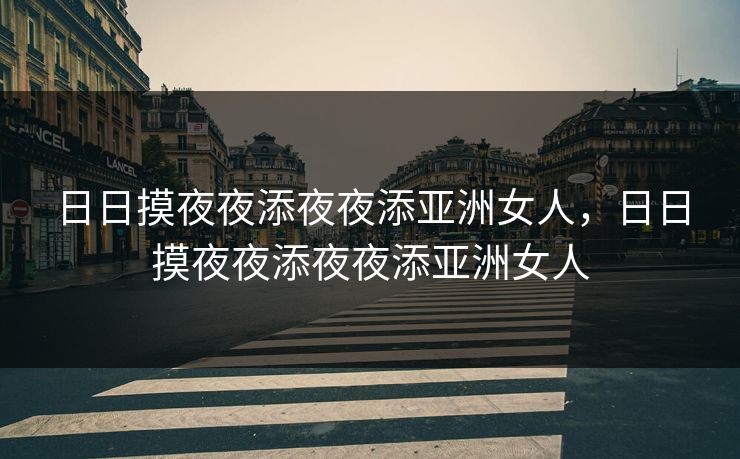 日日摸夜夜添夜夜添亚洲女人，日日摸夜夜添夜夜添亚洲女人