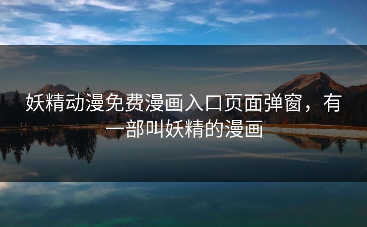 妖精动漫免费漫画入口页面弹窗,有一部叫妖精的漫画 妖精动漫免费漫画入口页面弹窗,有一部叫妖精的漫画