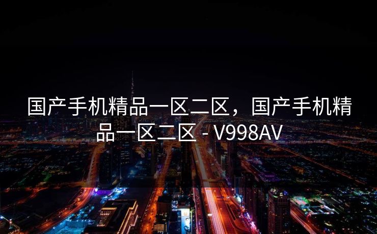 国产手机精品一区二区，国产手机精品一区二区 - V998AV