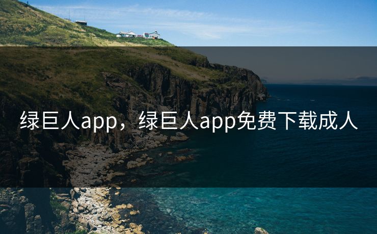 绿巨人app，绿巨人app免费下载成人