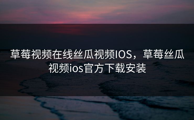 草莓视频在线丝瓜视频IOS，草莓丝瓜视频ios官方下载安装