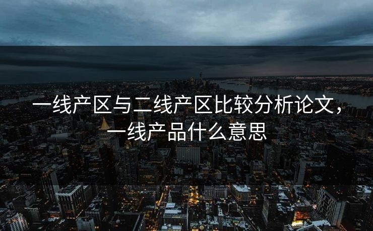 一线产区与二线产区比较分析论文，一线产品什么意思