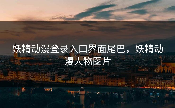 妖精动漫登录入口界面尾巴,妖精动漫人物图片 妖精动漫登录入口界面尾巴,妖精动漫人物图片