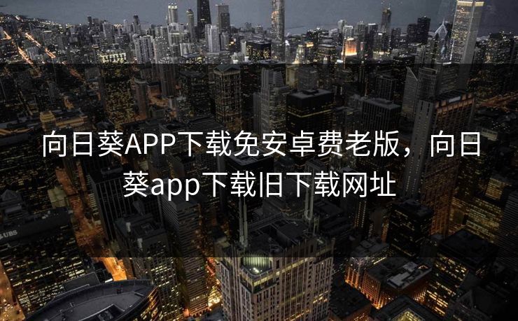 向日葵APP下载免安卓费老版，向日葵app下载旧下载网址