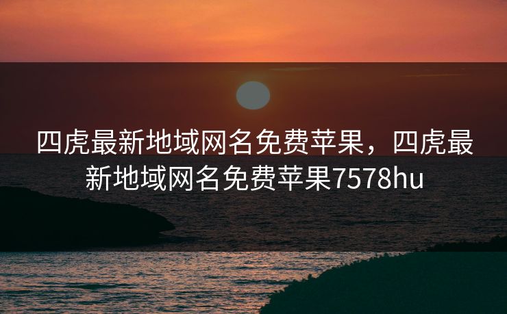 四虎最新地域网名免费苹果,四虎最新地域网名免费苹果7578hu 四虎最新地域网名免费苹果,四虎最新地域网名免费苹果7578hu