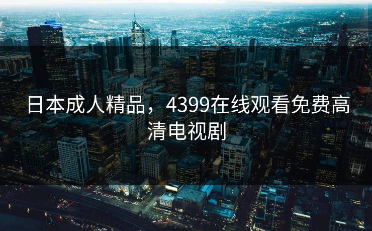 日本成人精品，4399在线观看免费高清电视剧