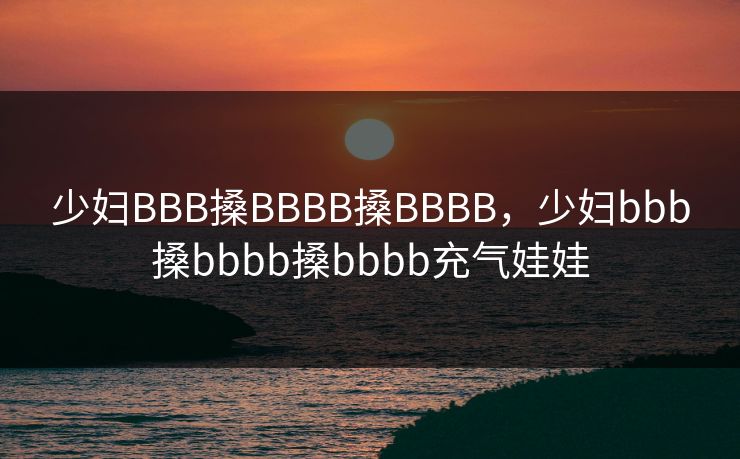少妇BBB搡BBBB搡BBBB，少妇bbb搡bbbb搡bbbb充气娃娃
