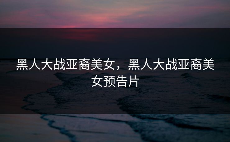 黑人大战亚裔美女，黑人大战亚裔美女预告片