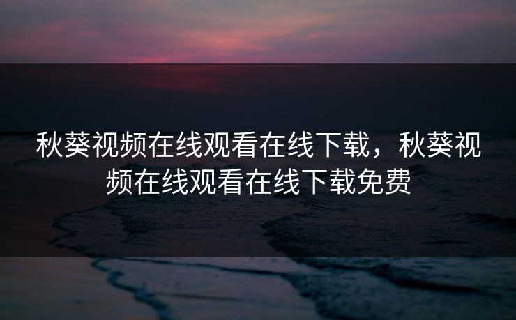 秋葵视频在线观看在线下载，秋葵视频在线观看在线下载免费