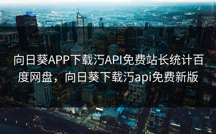 向日葵APP下载汅API免费站长统计百度网盘，向日葵下载汅api免费新版