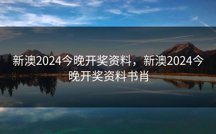 新澳2024今晚开奖资料，新澳2024今晚开奖资料书肖