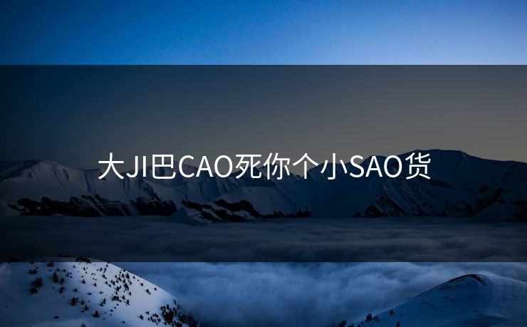 大JI巴CAO死你个小SAO货