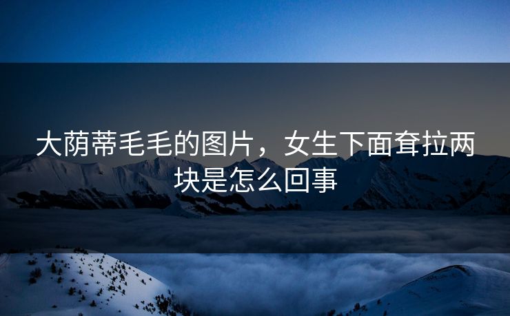 大荫蒂毛毛的图片，女生下面耷拉两块是怎么回事