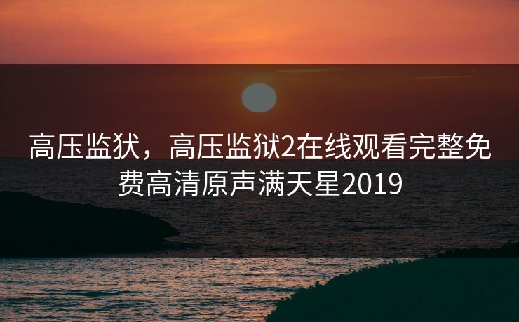 高压监犾,高压监狱2在线观看完整免费高清原声满天星2019 高压监犾,高压监狱2在线观看完整免费高清原声满天星2019