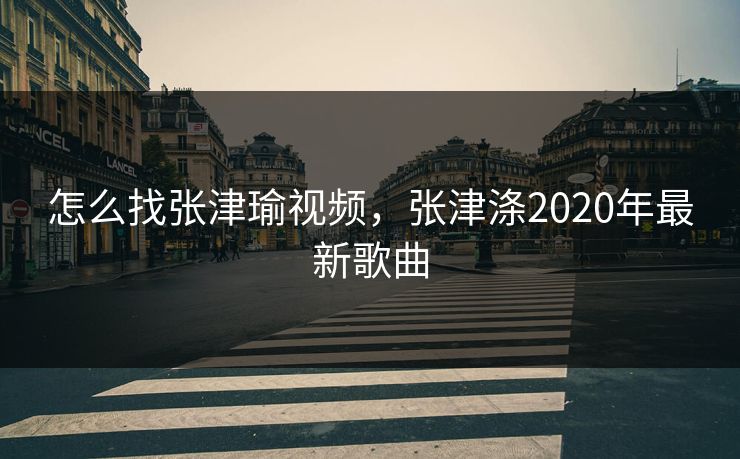 怎么找张津瑜视频，张津涤2020年最新歌曲
