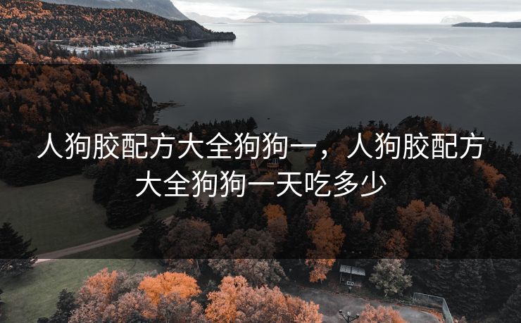 人狗胶配方大全狗狗一，人狗胶配方大全狗狗一天吃多少