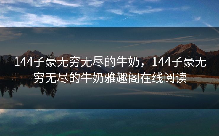 144子豪无穷无尽的牛奶,144子豪无穷无尽的牛奶雅趣阁在线阅读 144子豪无穷无尽的牛奶,144子豪无穷无尽的牛奶雅趣阁在线阅读