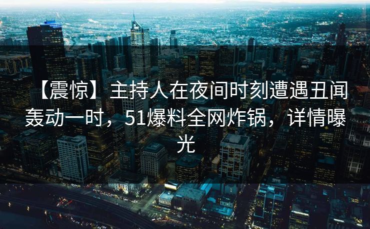 【震惊】主持人在夜间时刻遭遇丑闻 轰动一时,51爆料全网炸锅,详情曝光 【震惊】主持人在夜间时刻遭遇丑闻 轰动一时,51爆料全网炸锅,详情曝光