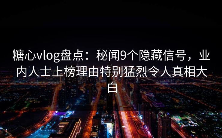 糖心vlog盘点:秘闻9个隐藏信号,业内人士上榜理由特别猛烈令人真相大白 糖心vlog盘点:秘闻9个隐藏信号,业内人士上榜理由特别猛烈令人真相大白