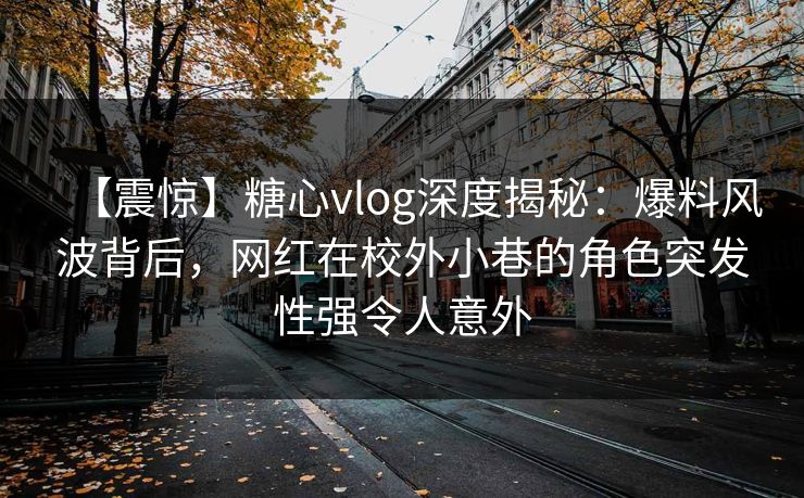 【震惊】糖心vlog深度揭秘：爆料风波背后，网红在校外小巷的角色突发性强令人意外