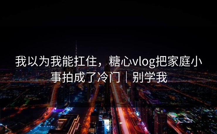 我以为我能扛住，糖心vlog把家庭小事拍成了冷门｜别学我
