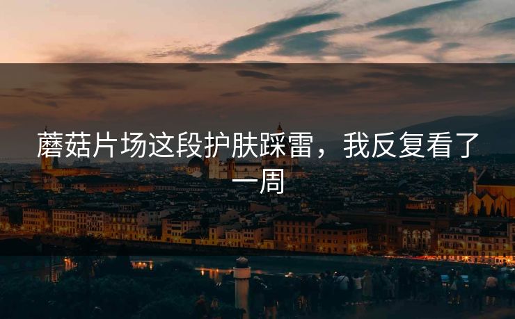 蘑菇片场这段护肤踩雷，我反复看了一周