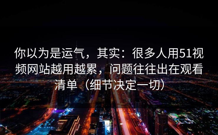 你以为是运气，其实：很多人用51视频网站越用越累，问题往往出在观看清单（细节决定一切）