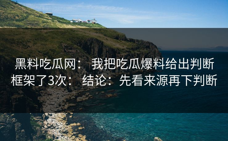 黑料吃瓜网： 我把吃瓜爆料给出判断框架了3次： 结论：先看来源再下判断