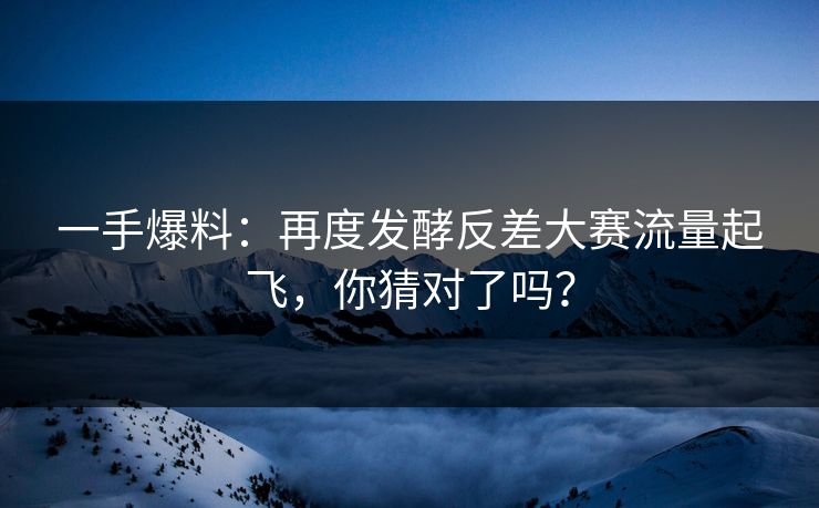 一手爆料：再度发酵反差大赛流量起飞，你猜对了吗？