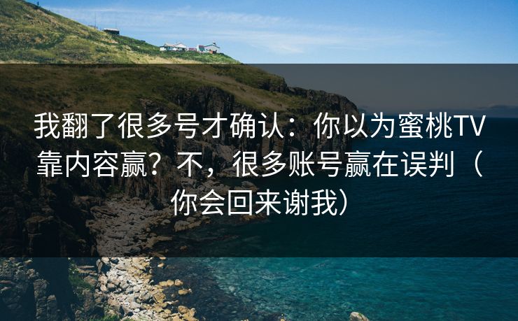 我翻了很多号才确认：你以为蜜桃TV靠内容赢？不，很多账号赢在误判（你会回来谢我）