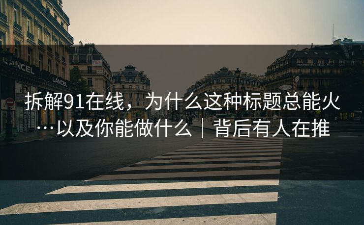 拆解91在线,为什么这种标题总能火…以及你能做什么|背后有人在推 拆解91在线,为什么这种标题总能火…以及你能做什么|背后有人在推