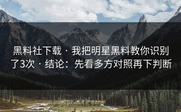 黑料社下载 · 我把明星黑料教你识别了3次 · 结论：先看多方对照再下判断