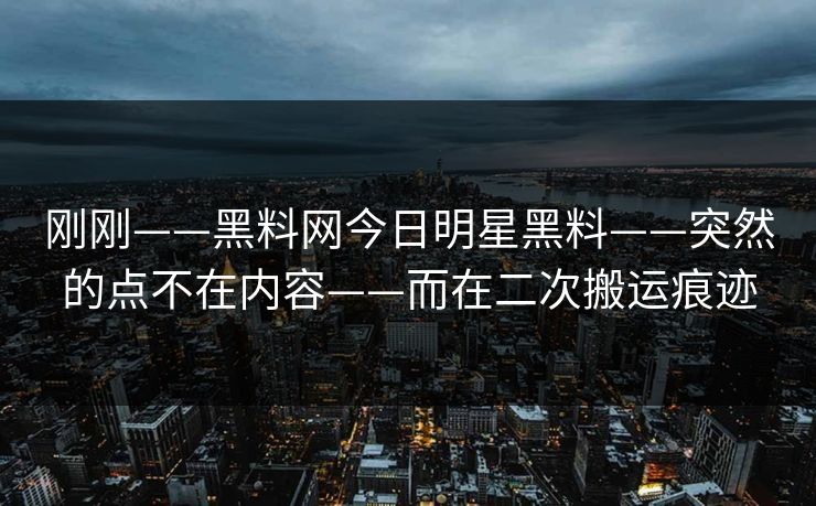 刚刚——黑料网今日明星黑料——突然的点不在内容——而在二次搬运痕迹 刚刚——黑料网今日明星黑料——突然的点不在内容——而在二次搬运痕迹