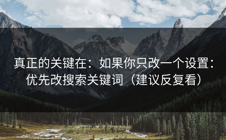 真正的关键在：如果你只改一个设置：优先改搜索关键词（建议反复看）