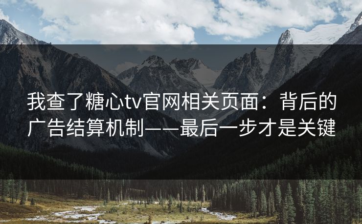 我查了糖心tv官网相关页面：背后的广告结算机制——最后一步才是关键