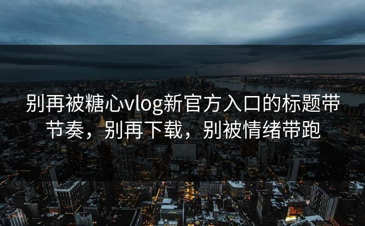 别再被糖心vlog新官方入口的标题带节奏,别再下载,别被情绪带跑 别再被糖心vlog新官方入口的标题带节奏,别再下载,别被情绪带跑